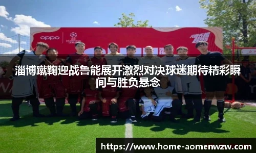 淄博蹴鞠迎战鲁能展开激烈对决球迷期待精彩瞬间与胜负悬念