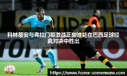 科林蒂安与弗拉门哥激战正酣谁能在巴西足球经典对决中胜出